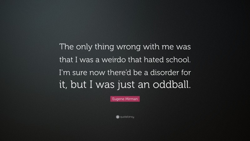 Eugene Mirman Quote: “The only thing wrong with me was that I was a weirdo that hated school. I’m sure now there’d be a disorder for it, but I was just an oddball.”