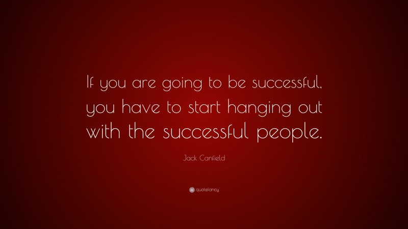 Jack Canfield Quote: “If you are going to be successful, you have to start hanging out with the successful people.”