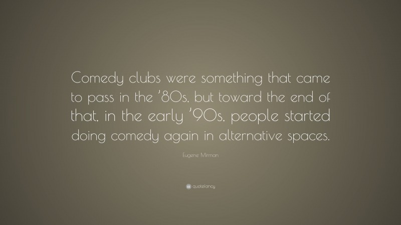 Eugene Mirman Quote: “Comedy clubs were something that came to pass in the ’80s, but toward the end of that, in the early ’90s, people started doing comedy again in alternative spaces.”