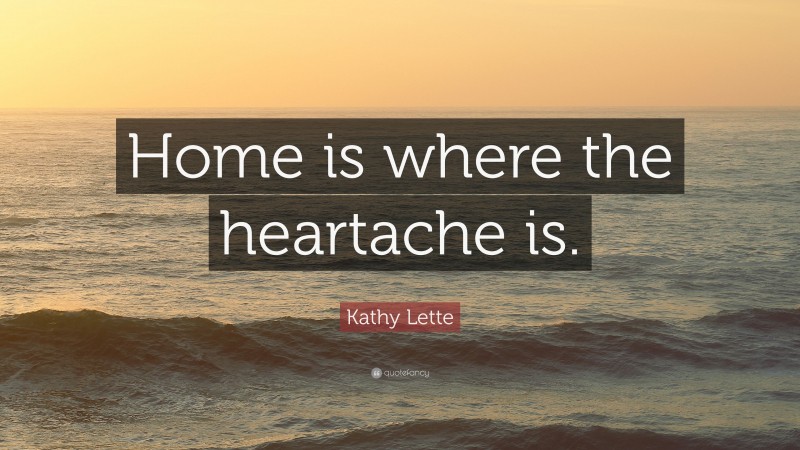 Kathy Lette Quote: “Home is where the heartache is.”