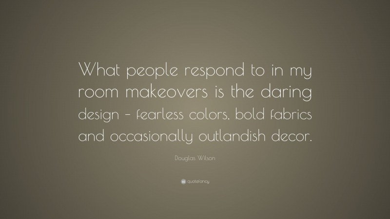 Douglas Wilson Quote: “What people respond to in my room makeovers is the daring design – fearless colors, bold fabrics and occasionally outlandish decor.”