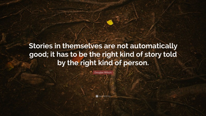 Douglas Wilson Quote: “Stories in themselves are not automatically good; it has to be the right kind of story told by the right kind of person.”