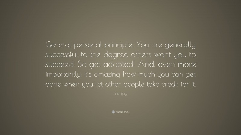 John Daly Quote: “General personal principle: You are generally successful to the degree others want you to succeed. So get adopted! And, even more importantly, it’s amazing how much you can get done when you let other people take credit for it.”