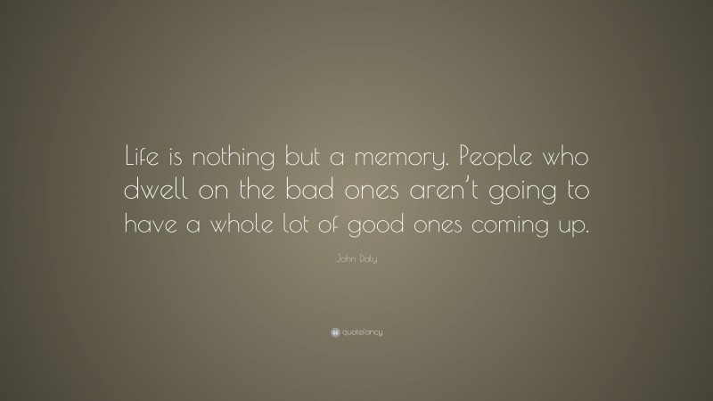 John Daly Quote: “Life is nothing but a memory. People who dwell on the bad ones aren’t going to have a whole lot of good ones coming up.”