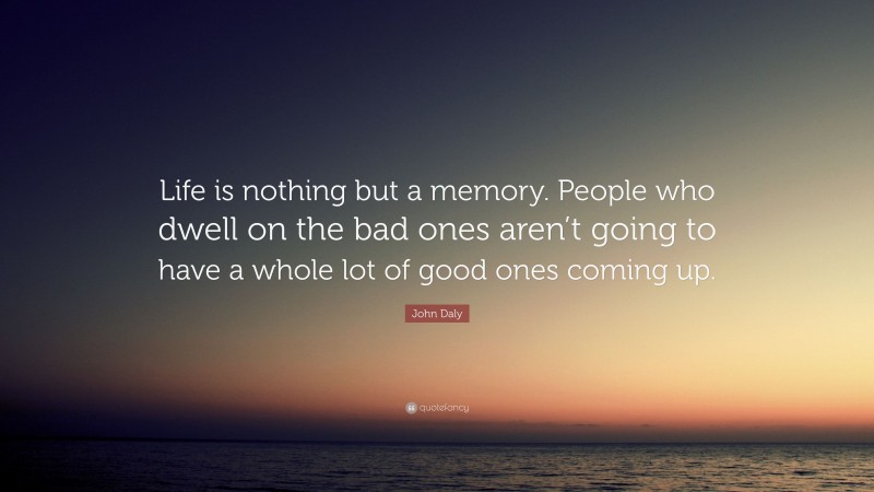 John Daly Quote: “Life is nothing but a memory. People who dwell on the bad ones aren’t going to have a whole lot of good ones coming up.”