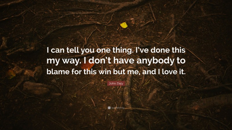 John Daly Quote: “I can tell you one thing. I’ve done this my way. I don’t have anybody to blame for this win but me, and I love it.”