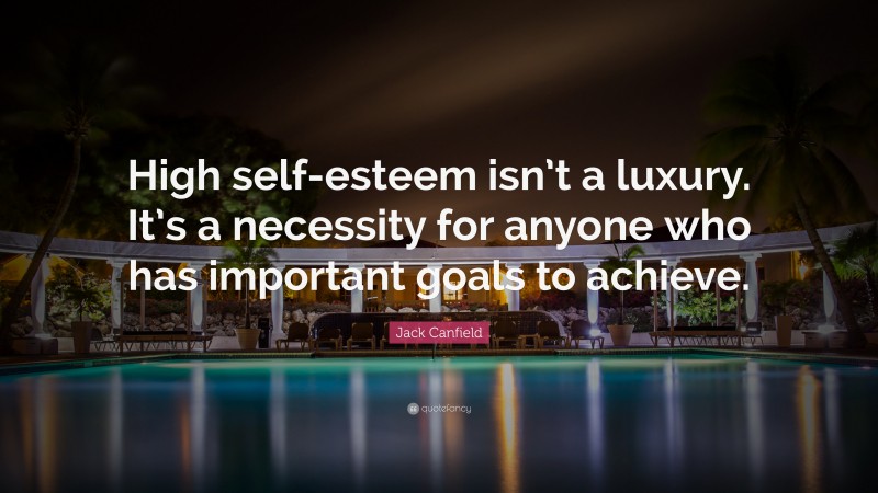 Jack Canfield Quote: “High self-esteem isn’t a luxury. It’s a necessity for anyone who has important goals to achieve.”