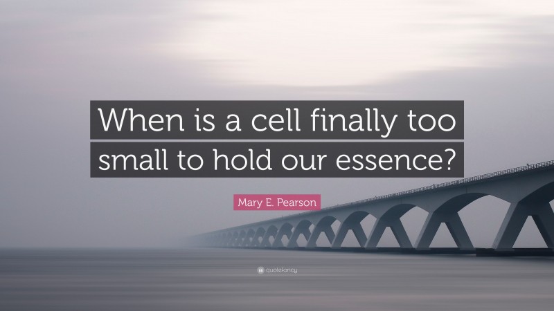Mary E. Pearson Quote: “When is a cell finally too small to hold our essence?”