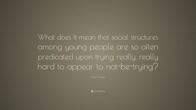 Hank Green Quote: “What does it mean that social structures among young people are so often predicated upon trying really, really hard to appear to not-be-trying?”