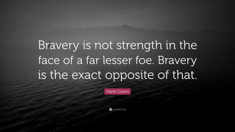 Hank Green Quote: “Bravery is not strength in the face of a far lesser foe. Bravery is the exact opposite of that.”