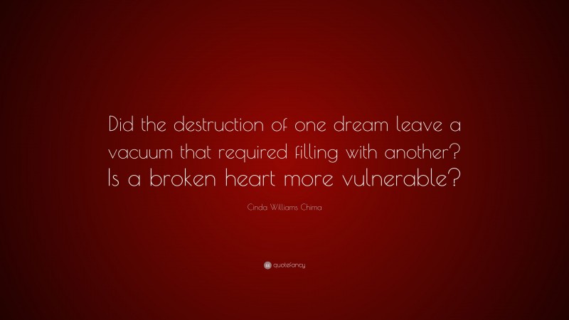Cinda Williams Chima Quote: “Did the destruction of one dream leave a vacuum that required filling with another? Is a broken heart more vulnerable?”
