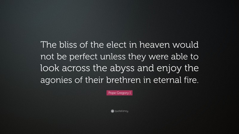 Pope Gregory I Quote: “The bliss of the elect in heaven would not be perfect unless they were able to look across the abyss and enjoy the agonies of their brethren in eternal fire.”