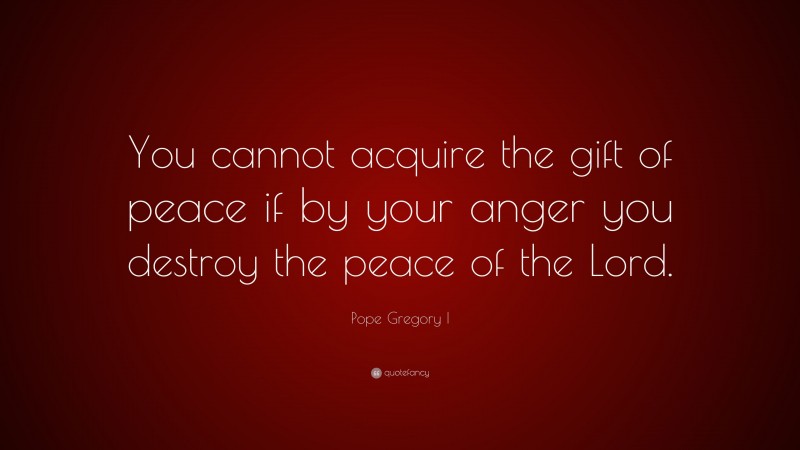 Pope Gregory I Quote: “You cannot acquire the gift of peace if by your anger you destroy the peace of the Lord.”