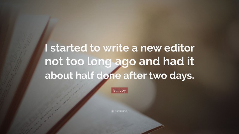 Bill Joy Quote: “I started to write a new editor not too long ago and had it about half done after two days.”