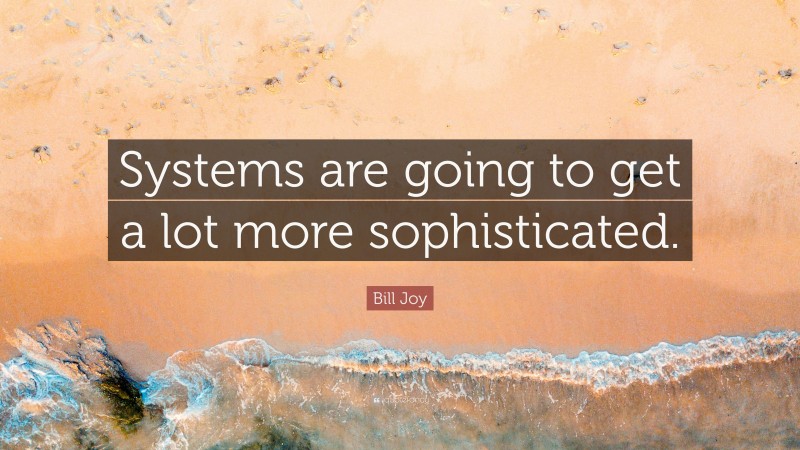 Bill Joy Quote: “Systems are going to get a lot more sophisticated.”