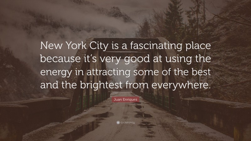 Juan Enriquez Quote: “New York City is a fascinating place because it’s very good at using the energy in attracting some of the best and the brightest from everywhere.”
