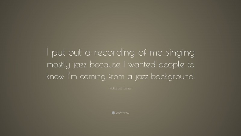Rickie Lee Jones Quote: “I put out a recording of me singing mostly jazz because I wanted people to know I’m coming from a jazz background.”