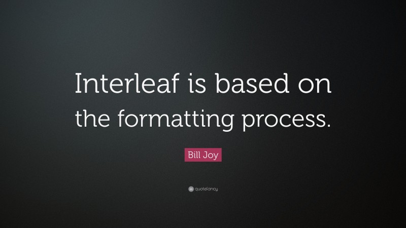 Bill Joy Quote: “Interleaf is based on the formatting process.”