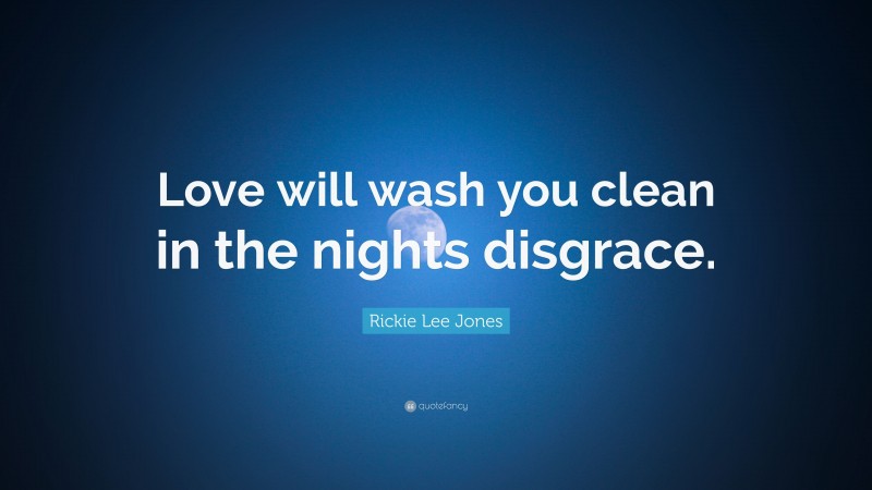 Rickie Lee Jones Quote: “Love will wash you clean in the nights disgrace.”