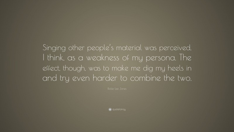 Rickie Lee Jones Quote: “Singing other people’s material was perceived, I think, as a weakness of my persona. The effect, though, was to make me dig my heels in and try even harder to combine the two.”
