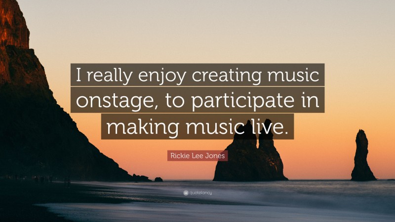 Rickie Lee Jones Quote: “I really enjoy creating music onstage, to participate in making music live.”