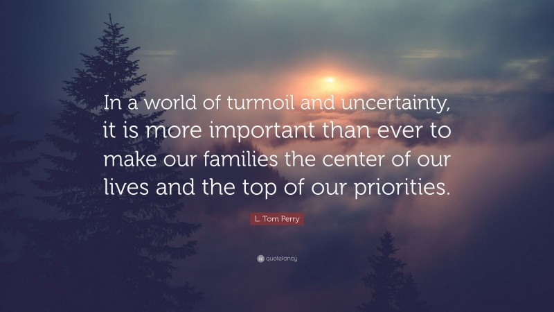 L. Tom Perry Quote: “In a world of turmoil and uncertainty, it is more important than ever to make our families the center of our lives and the top of our priorities.”