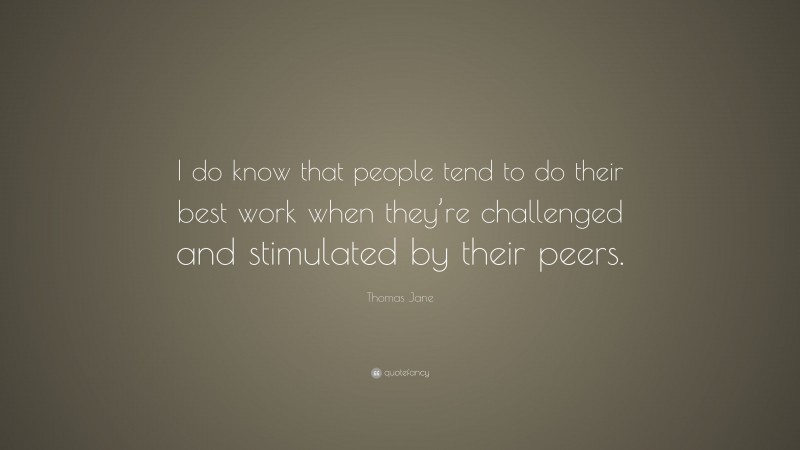 Thomas Jane Quote: “I do know that people tend to do their best work when they’re challenged and stimulated by their peers.”