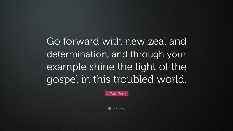 L. Tom Perry Quote: “Go forward with new zeal and determination, and through your example shine the light of the gospel in this troubled world.”