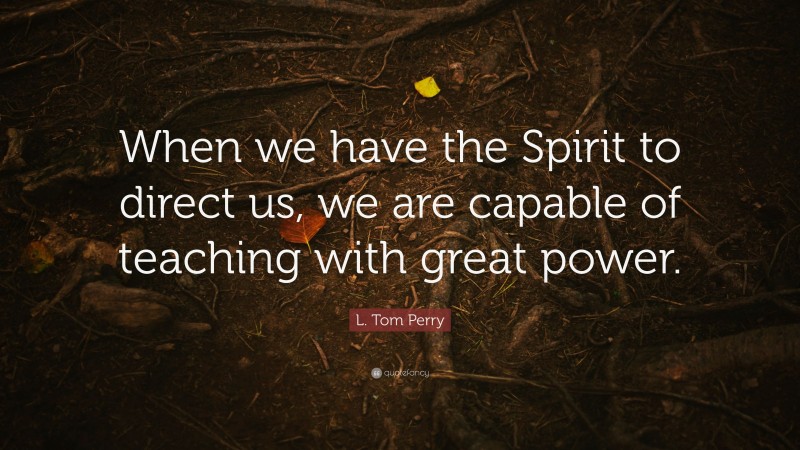L. Tom Perry Quote: “When we have the Spirit to direct us, we are capable of teaching with great power.”