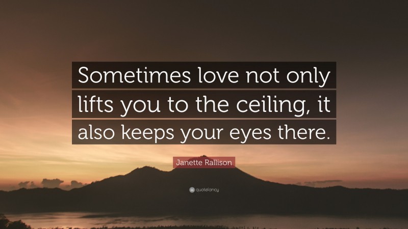 Janette Rallison Quote: “Sometimes love not only lifts you to the ceiling, it also keeps your eyes there.”