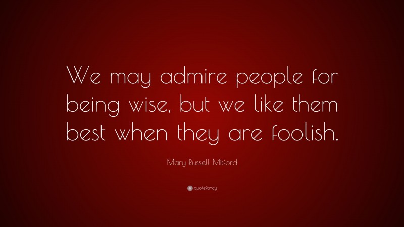 Mary Russell Mitford Quote: “We may admire people for being wise, but we like them best when they are foolish.”