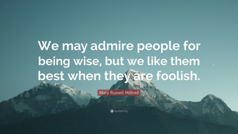 Mary Russell Mitford Quote: “We may admire people for being wise, but we like them best when they are foolish.”