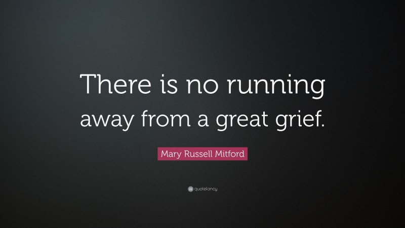 Mary Russell Mitford Quote: “There is no running away from a great grief.”
