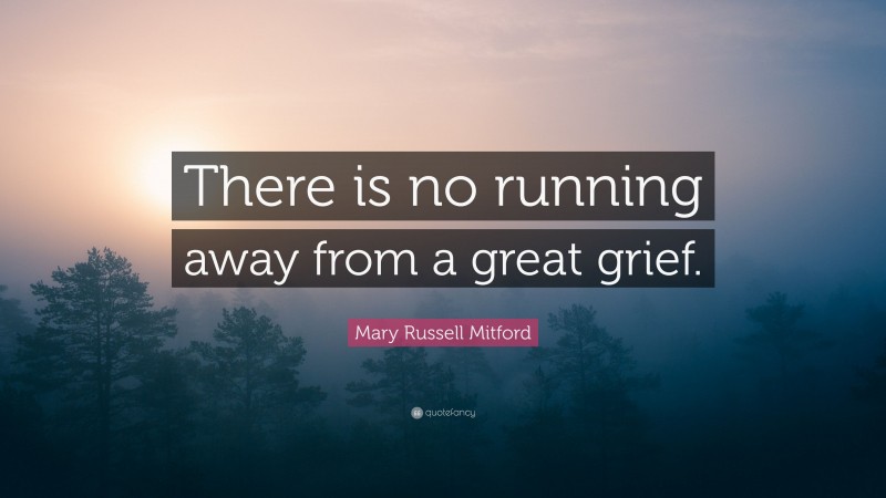 Mary Russell Mitford Quote: “There is no running away from a great grief.”