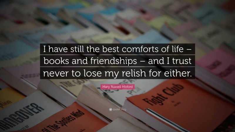 Mary Russell Mitford Quote: “I have still the best comforts of life – books and friendships – and I trust never to lose my relish for either.”