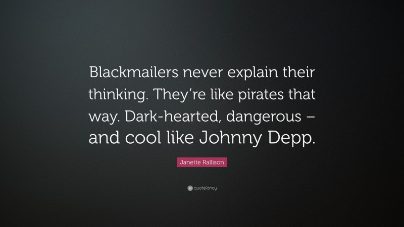 Janette Rallison Quote: “Blackmailers never explain their thinking. They’re like pirates that way. Dark-hearted, dangerous – and cool like Johnny Depp.”