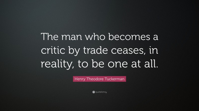 Henry Theodore Tuckerman Quote: “The man who becomes a critic by trade ceases, in reality, to be one at all.”
