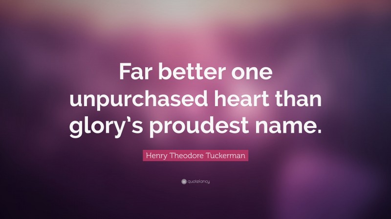 Henry Theodore Tuckerman Quote: “Far better one unpurchased heart than glory’s proudest name.”
