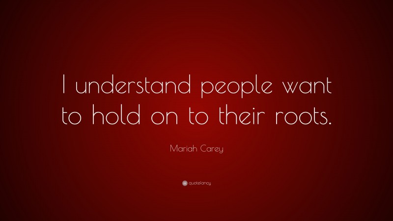 Mariah Carey Quote: “I understand people want to hold on to their roots.”