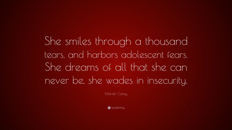 Mariah Carey Quote: “She smiles through a thousand tears, and harbors adolescent fears. She dreams of all that she can never be, she wades in insecurity.”