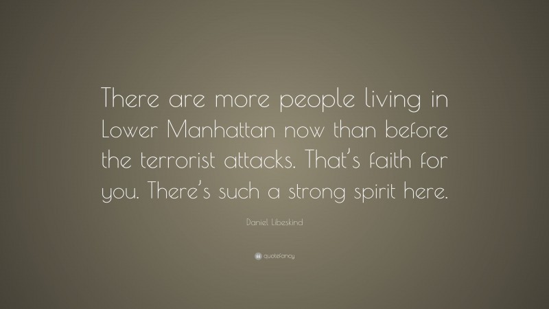Daniel Libeskind Quote: “There are more people living in Lower Manhattan now than before the terrorist attacks. That’s faith for you. There’s such a strong spirit here.”