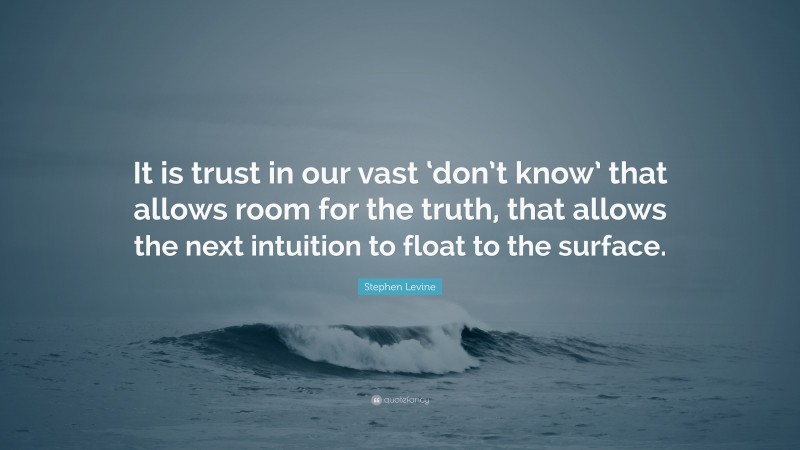 Stephen Levine Quote: “It is trust in our vast ‘don’t know’ that allows room for the truth, that allows the next intuition to float to the surface.”