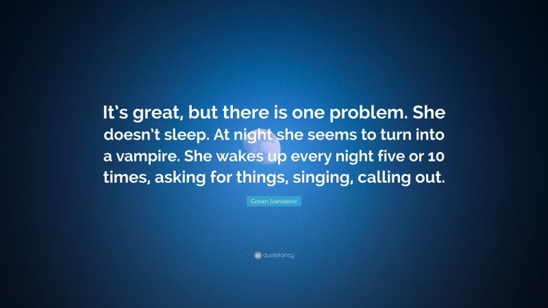 Goran Ivanisevic Quote: “It’s great, but there is one problem. She doesn’t sleep. At night she seems to turn into a vampire. She wakes up every night five or 10 times, asking for things, singing, calling out.”