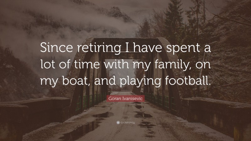 Goran Ivanisevic Quote: “Since retiring I have spent a lot of time with my family, on my boat, and playing football.”
