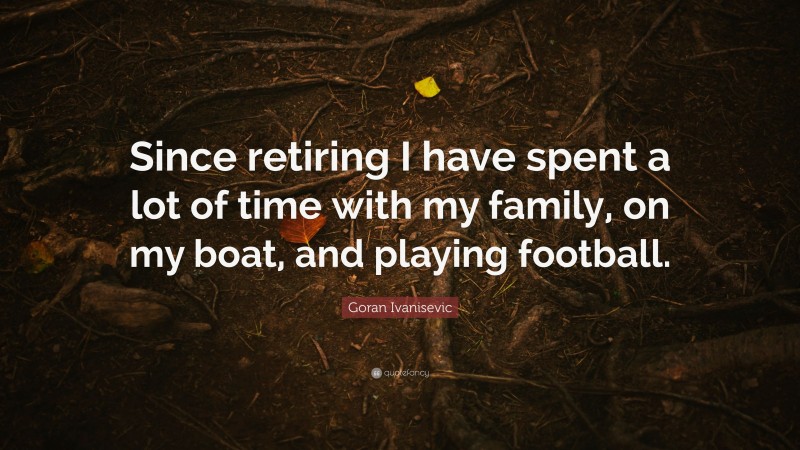 Goran Ivanisevic Quote: “Since retiring I have spent a lot of time with my family, on my boat, and playing football.”
