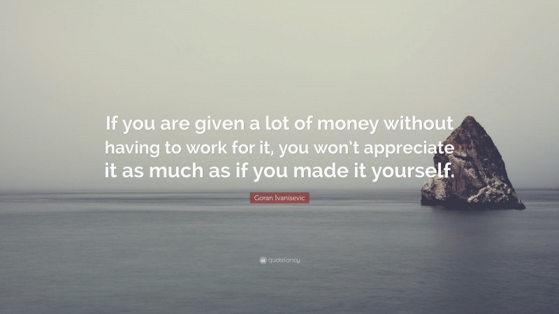 Goran Ivanisevic Quote: “If you are given a lot of money without having to work for it, you won’t appreciate it as much as if you made it yourself.”
