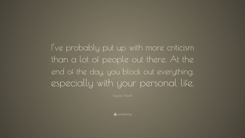 Lleyton Hewitt Quote: “I’ve probably put up with more criticism than a lot of people out there. At the end of the day, you block out everything, especially with your personal life.”