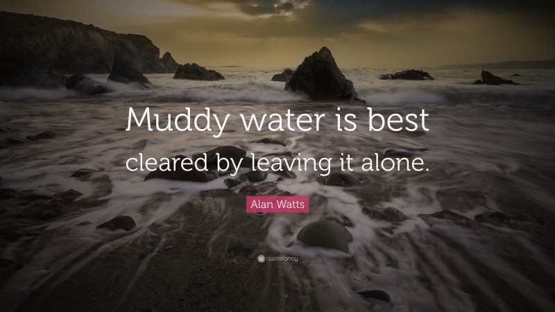 Alan Watts Quote: “Muddy water is best cleared by leaving it alone.”