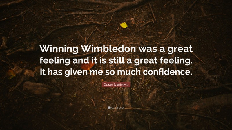 Goran Ivanisevic Quote: “Winning Wimbledon was a great feeling and it is still a great feeling. It has given me so much confidence.”