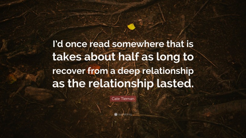 Cate Tiernan Quote: “I’d once read somewhere that is takes about half as long to recover from a deep relationship as the relationship lasted.”
